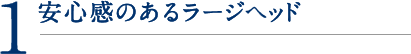 1.安心感のあるラージヘッド