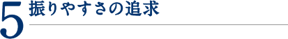 5.振りやすさの追求