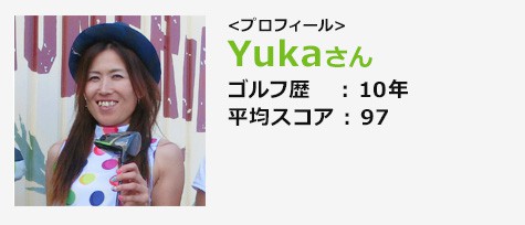 Yukaさん ゴルフ歴:10年 平均スコア : 97